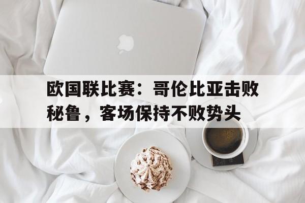 欧国联比赛：哥伦比亚击败秘鲁，客场保持不败势头(哥伦比亚vs秘鲁盘口)